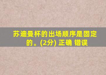 苏迪曼杯的出场顺序是固定的。(2分) 正确 错误